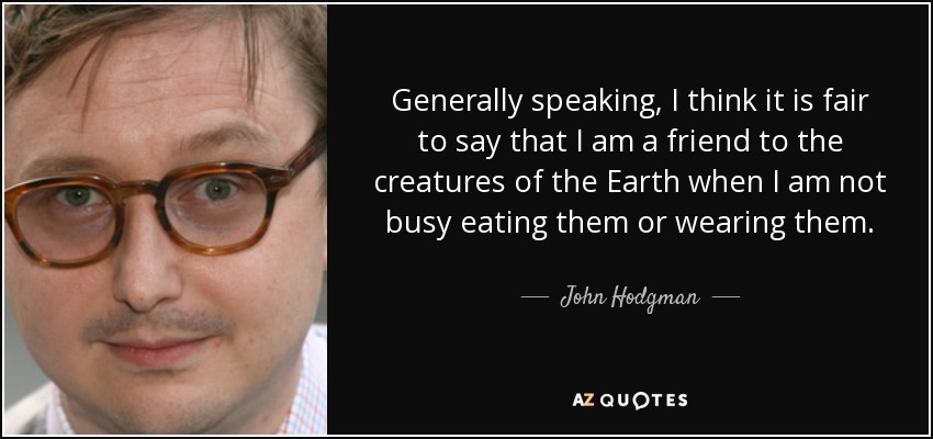 Generally speaking, I think it is fair to say that I am a friend to the creatures of the Earth when I am not busy eating them or wearing them. - John Hodgman