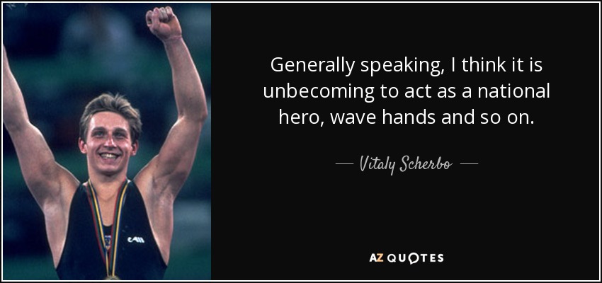 Generally speaking, I think it is unbecoming to act as a national hero, wave hands and so on. - Vitaly Scherbo