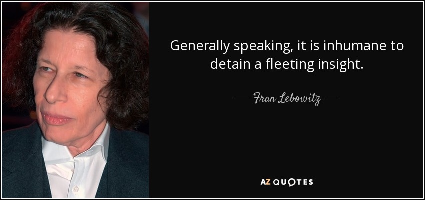 Generally speaking, it is inhumane to detain a fleeting insight. - Fran Lebowitz