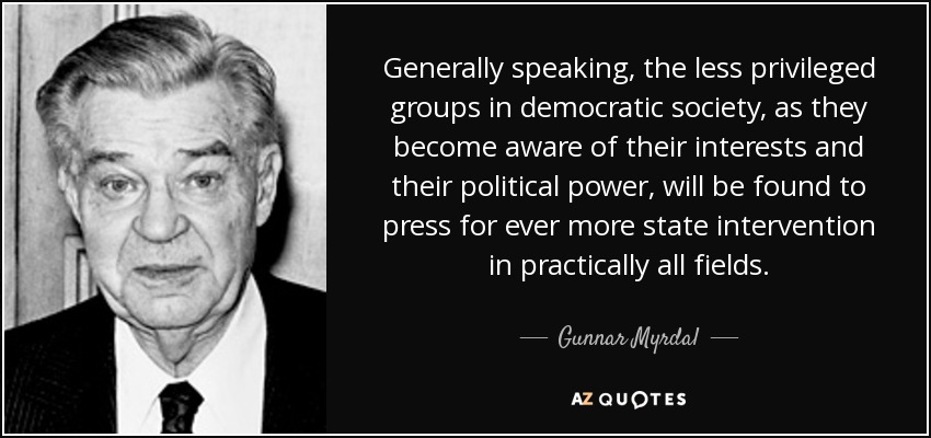 Generally speaking, the less privileged groups in democratic society, as they become aware of their interests and their political power, will be found to press for ever more state intervention in practically all fields. - Gunnar Myrdal