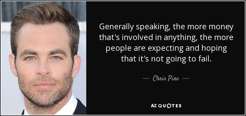 Generally speaking, the more money that's involved in anything, the more people are expecting and hoping that it's not going to fail. - Chris Pine