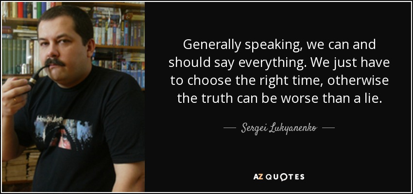 Generally speaking, we can and should say everything. We just have to choose the right time, otherwise the truth can be worse than a lie. - Sergei Lukyanenko