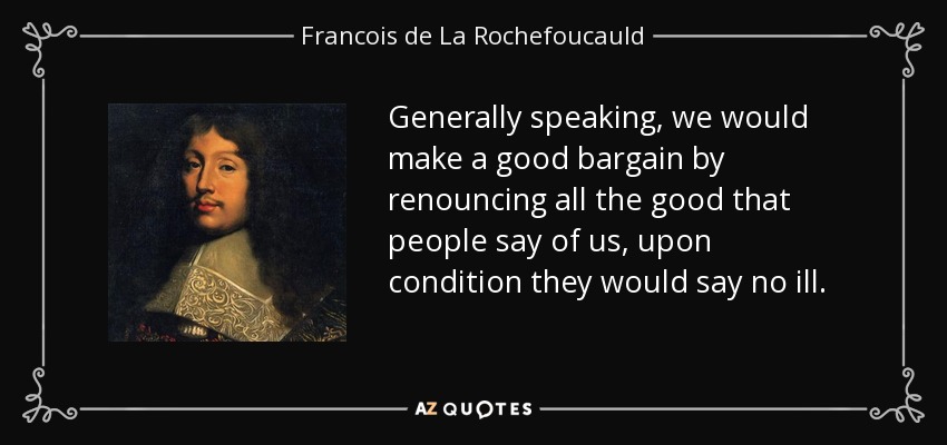 Generally speaking, we would make a good bargain by renouncing all the good that people say of us, upon condition they would say no ill. - Francois de La Rochefoucauld