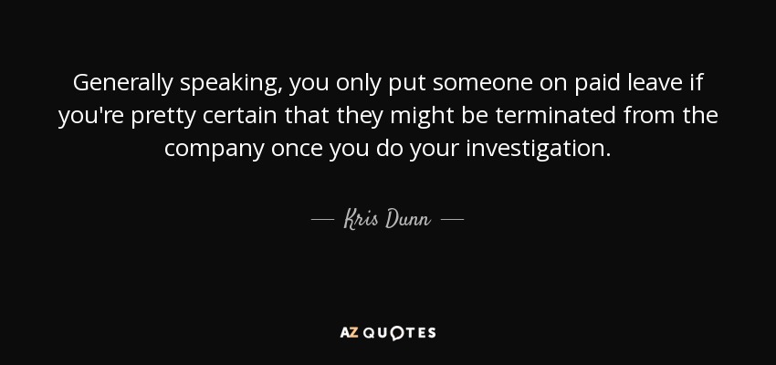 Generally speaking, you only put someone on paid leave if you're pretty certain that they might be terminated from the company once you do your investigation. - Kris Dunn