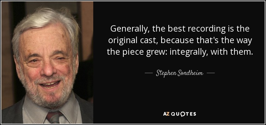 Generally, the best recording is the original cast, because that's the way the piece grew: integrally, with them. - Stephen Sondheim