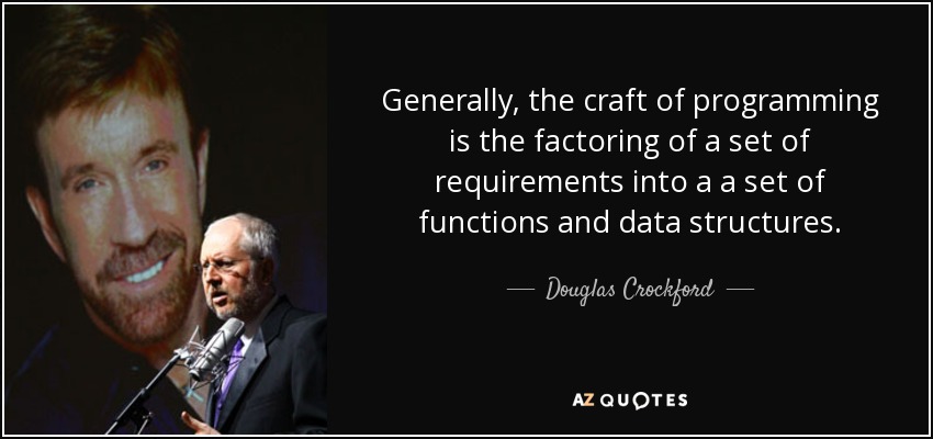 Generally, the craft of programming is the factoring of a set of requirements into a a set of functions and data structures. - Douglas Crockford