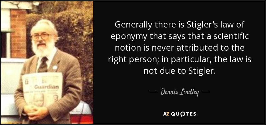 Generally there is Stigler's law of eponymy that says that a scientific notion is never attributed to the right person; in particular, the law is not due to Stigler. - Dennis Lindley