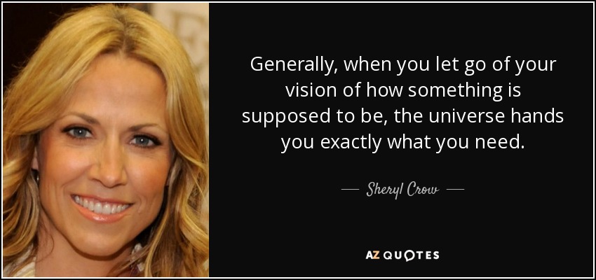 Generally, when you let go of your vision of how something is supposed to be, the universe hands you exactly what you need. - Sheryl Crow