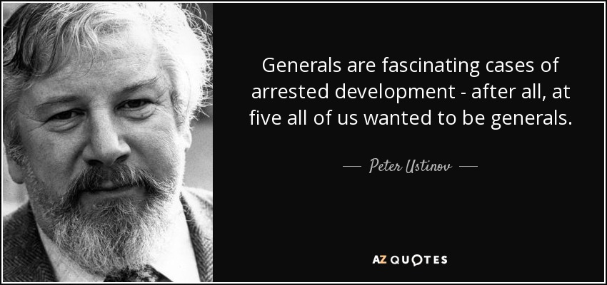 Generals are fascinating cases of arrested development - after all, at five all of us wanted to be generals. - Peter Ustinov