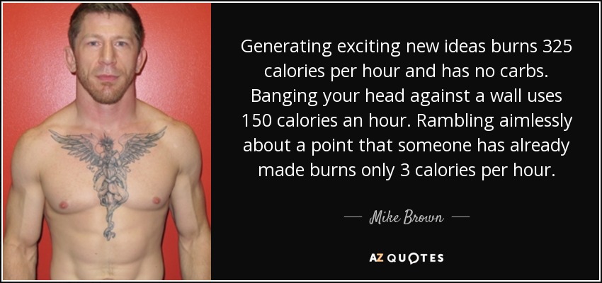 Generating exciting new ideas burns 325 calories per hour and has no carbs. Banging your head against a wall uses 150 calories an hour. Rambling aimlessly about a point that someone has already made burns only 3 calories per hour. - Mike Brown