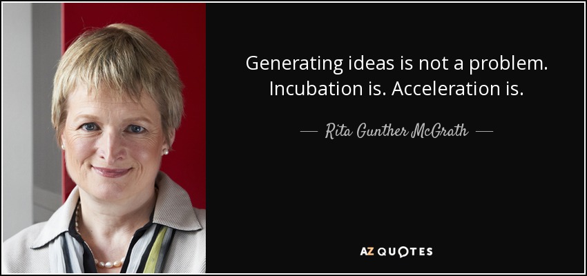Generating ideas is not a problem. Incubation is. Acceleration is. - Rita Gunther McGrath