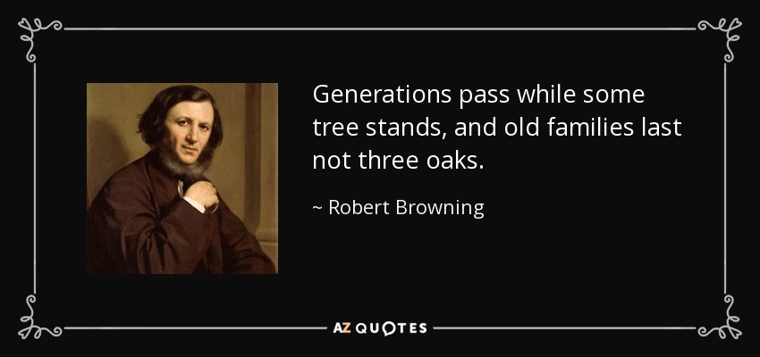 Generations pass while some tree stands, and old families last not three oaks. - Robert Browning