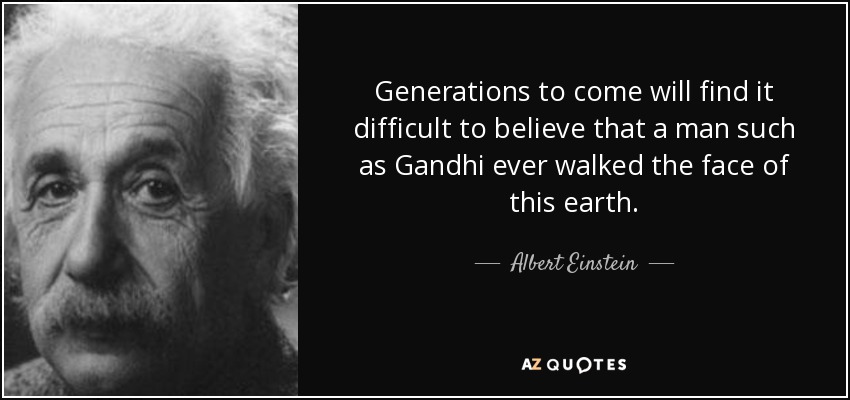 Generations to come will find it difficult to believe that a man such as Gandhi ever walked the face of this earth. - Albert Einstein