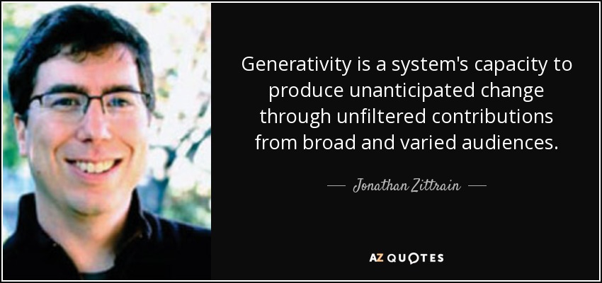 Generativity is a system's capacity to produce unanticipated change through unfiltered contributions from broad and varied audiences. - Jonathan Zittrain