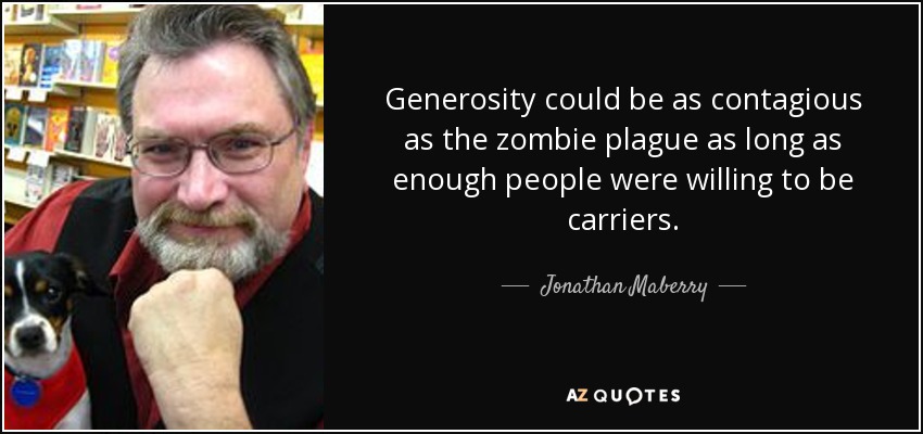 Generosity could be as contagious as the zombie plague as long as enough people were willing to be carriers. - Jonathan Maberry