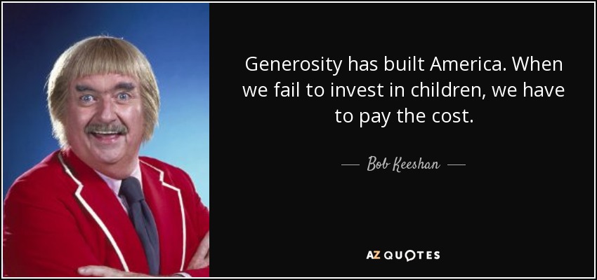 Generosity has built America. When we fail to invest in children, we have to pay the cost. - Bob Keeshan
