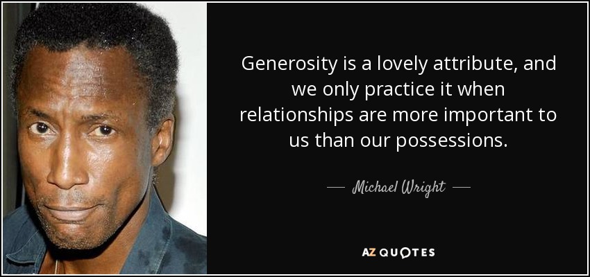Generosity is a lovely attribute, and we only practice it when relationships are more important to us than our possessions. - Michael Wright