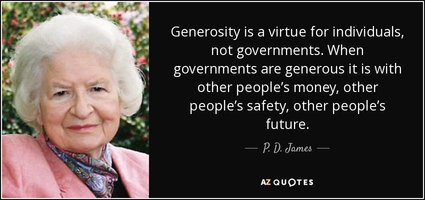 Generosity is a virtue for individuals, not governments. When governments are generous it is with other people’s money, other people’s safety, other people’s future. - P. D. James