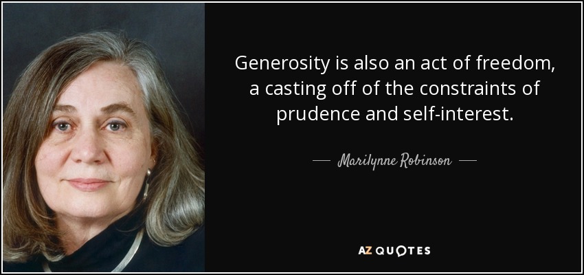 Generosity is also an act of freedom, a casting off of the constraints of prudence and self-interest. - Marilynne Robinson