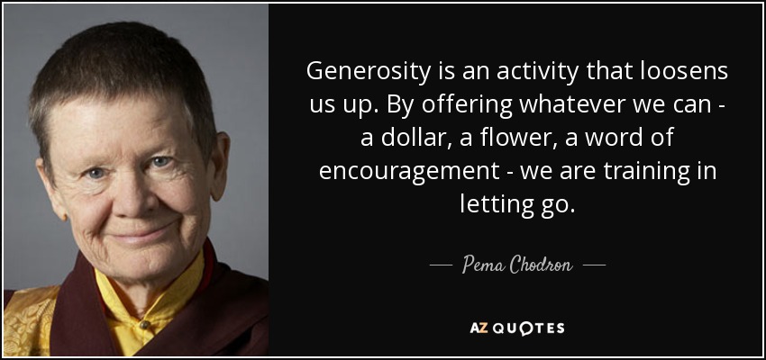 Generosity is an activity that loosens us up. By offering whatever we can - a dollar, a flower, a word of encouragement - we are training in letting go. - Pema Chodron
