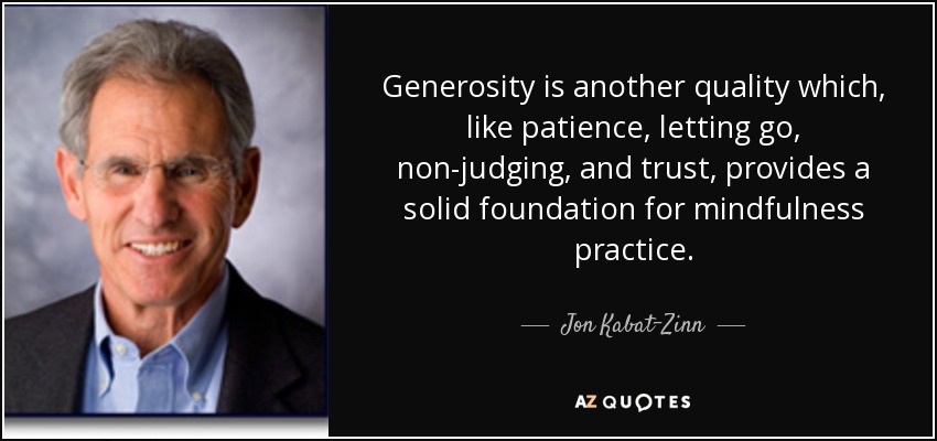 Generosity is another quality which, like patience, letting go, non-judging, and trust, provides a solid foundation for mindfulness practice. - Jon Kabat-Zinn