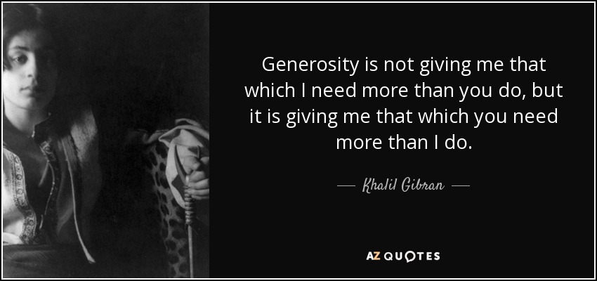 Generosity is not giving me that which I need more than you do, but it is giving me that which you need more than I do. - Khalil Gibran