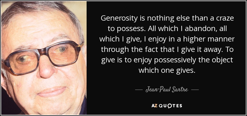 Generosity is nothing else than a craze to possess. All which I abandon, all which I give, I enjoy in a higher manner through the fact that I give it away. To give is to enjoy possessively the object which one gives. - Jean-Paul Sartre