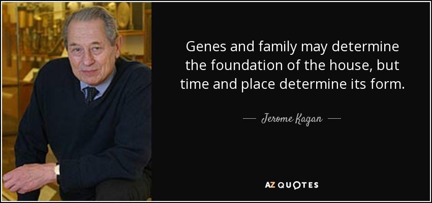 Genes and family may determine the foundation of the house, but time and place determine its form. - Jerome Kagan