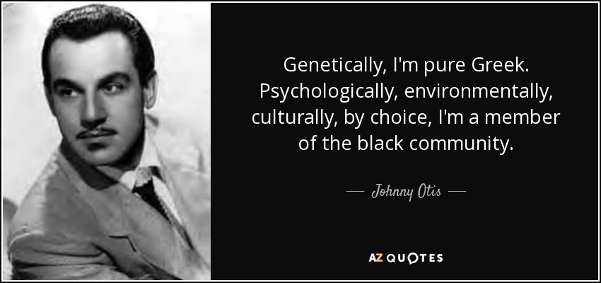 Genetically, I'm pure Greek. Psychologically, environmentally, culturally, by choice, I'm a member of the black community. - Johnny Otis