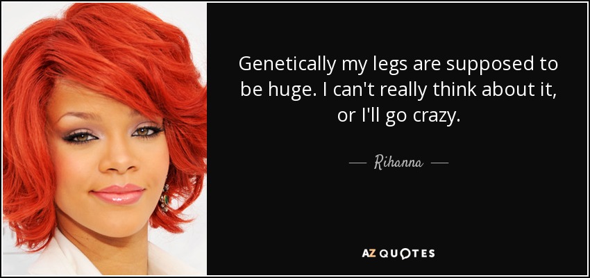 Genetically my legs are supposed to be huge. I can't really think about it, or I'll go crazy. - Rihanna