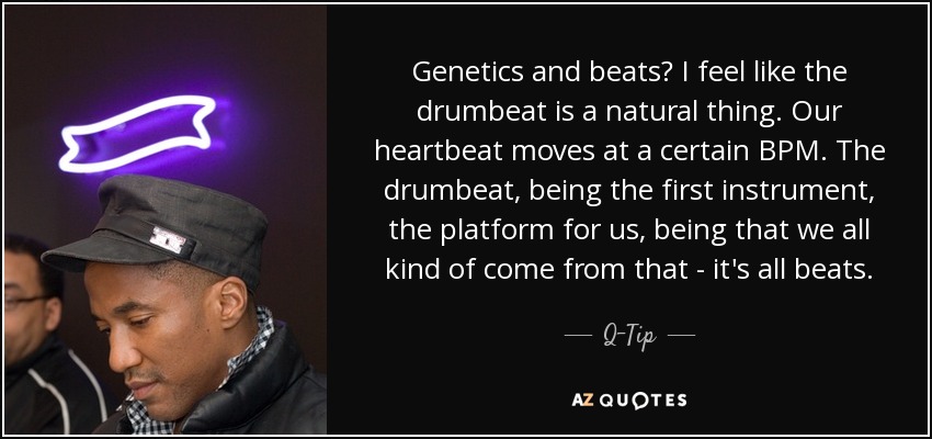 Genetics and beats? I feel like the drumbeat is a natural thing. Our heartbeat moves at a certain BPM. The drumbeat, being the first instrument, the platform for us, being that we all kind of come from that - it's all beats. - Q-Tip