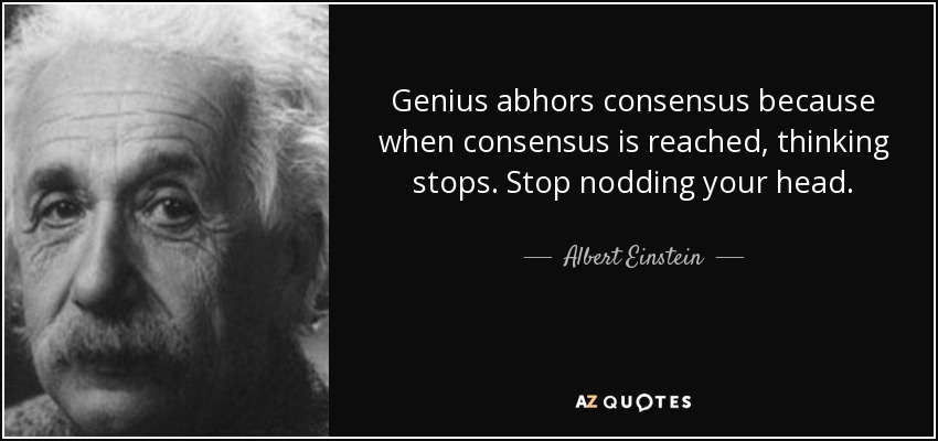 Genius abhors consensus because when consensus is reached, thinking stops. Stop nodding your head. - Albert Einstein