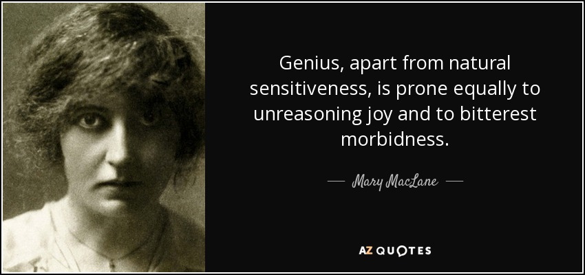 Genius, apart from natural sensitiveness, is prone equally to unreasoning joy and to bitterest morbidness. - Mary MacLane
