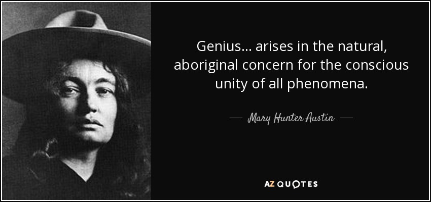 Genius . . . arises in the natural, aboriginal concern for the conscious unity of all phenomena. - Mary Hunter Austin