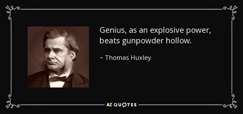 Genius, as an explosive power, beats gunpowder hollow. - Thomas Huxley
