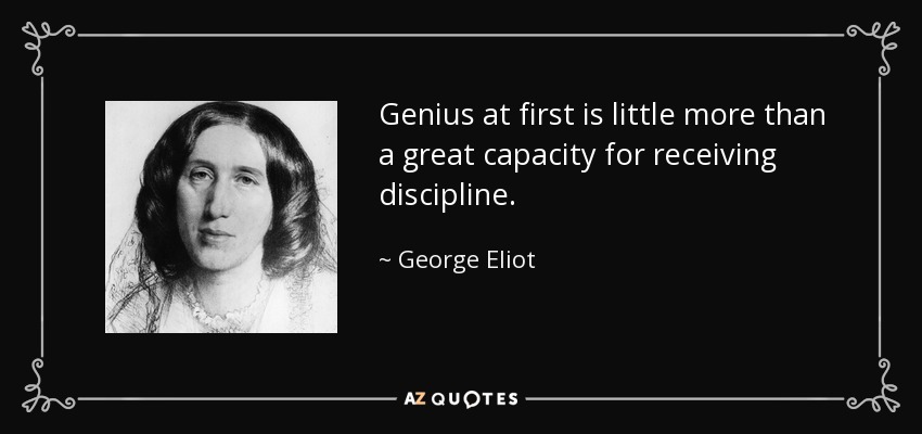 Genius at first is little more than a great capacity for receiving discipline. - George Eliot