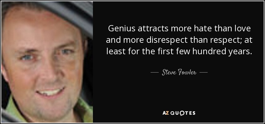 Genius attracts more hate than love and more disrespect than respect; at least for the first few hundred years. - Steve Fowler