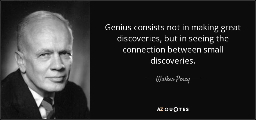 Genius consists not in making great discoveries, but in seeing the connection between small discoveries. - Walker Percy