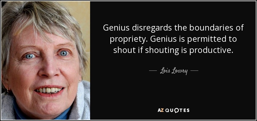 Genius disregards the boundaries of propriety. Genius is permitted to shout if shouting is productive. - Lois Lowry