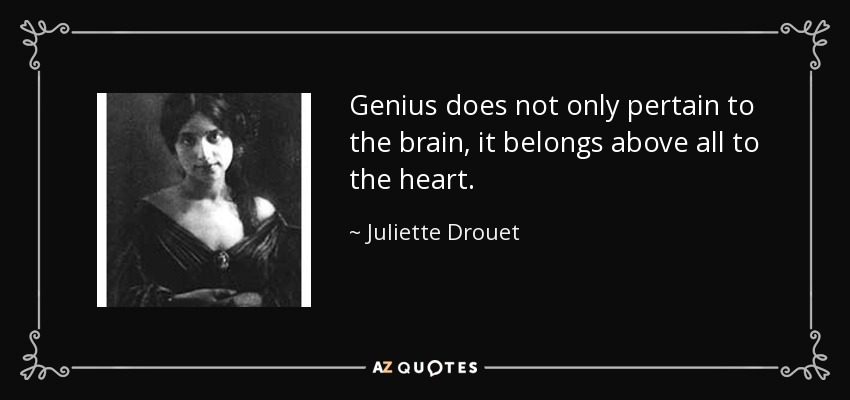 Genius does not only pertain to the brain, it belongs above all to the heart. - Juliette Drouet