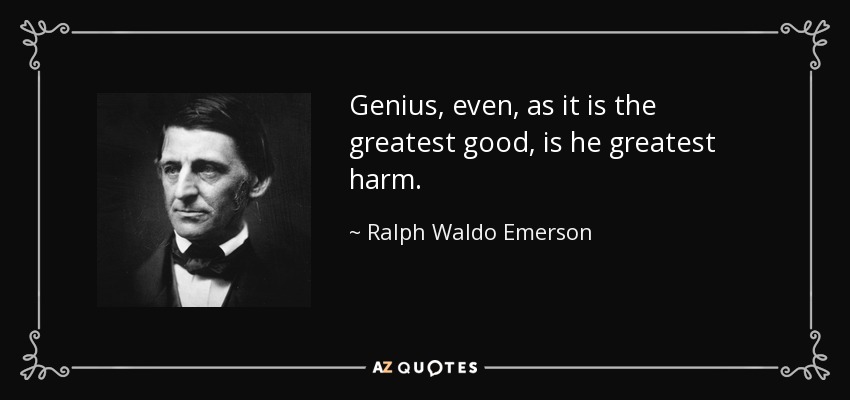Genius, even, as it is the greatest good, is he greatest harm. - Ralph Waldo Emerson