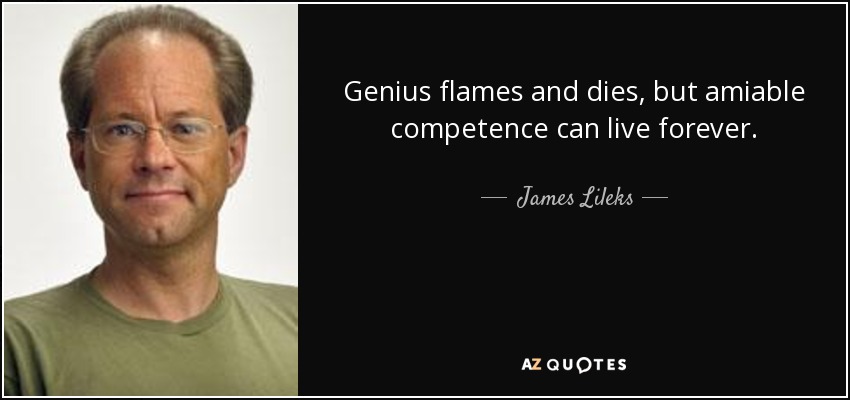 Genius flames and dies, but amiable competence can live forever. - James Lileks