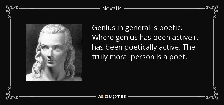 Genius in general is poetic. Where genius has been active it has been poetically active. The truly moral person is a poet. - Novalis