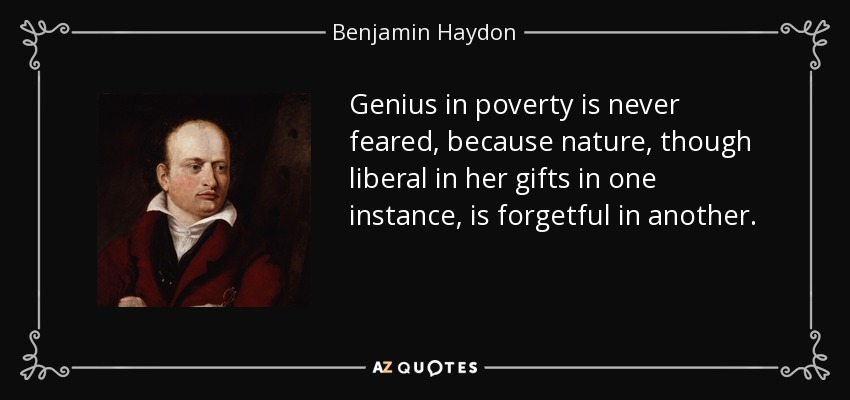 Genius in poverty is never feared, because nature, though liberal in her gifts in one instance, is forgetful in another. - Benjamin Haydon