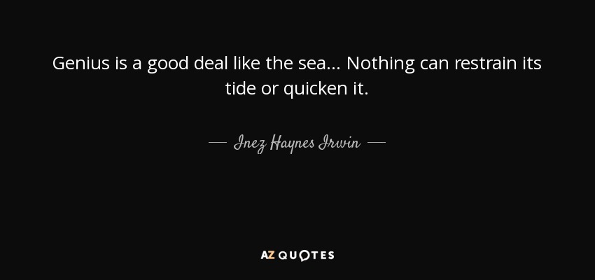 Genius is a good deal like the sea ... Nothing can restrain its tide or quicken it. - Inez Haynes Irwin