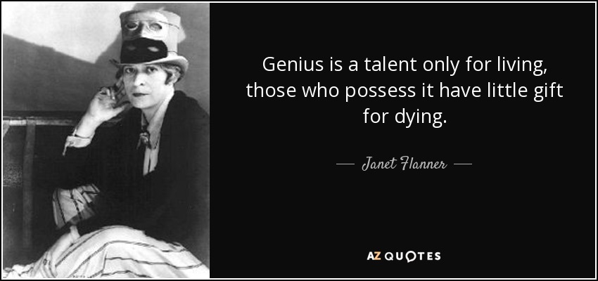 Genius is a talent only for living, those who possess it have little gift for dying. - Janet Flanner