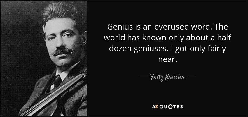 Genius is an overused word. The world has known only about a half dozen geniuses. I got only fairly near. - Fritz Kreisler