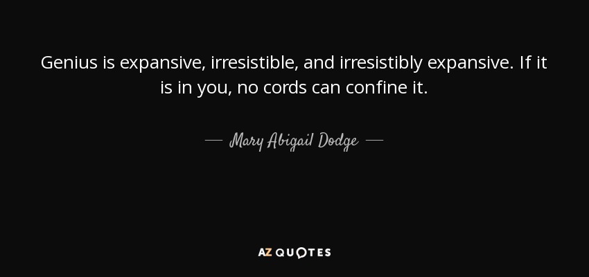 Genius is expansive, irresistible, and irresistibly expansive. If it is in you, no cords can confine it. - Mary Abigail Dodge