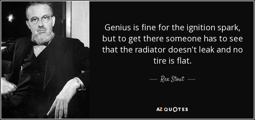 Genius is fine for the ignition spark, but to get there someone has to see that the radiator doesn't leak and no tire is flat. - Rex Stout