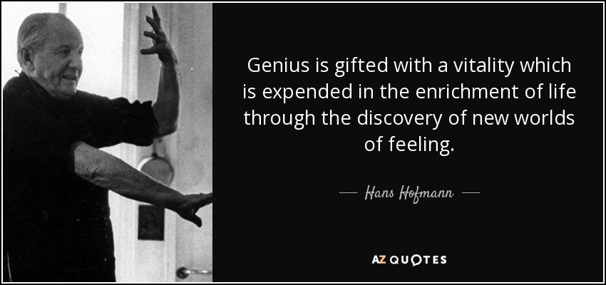 Genius is gifted with a vitality which is expended in the enrichment of life through the discovery of new worlds of feeling. - Hans Hofmann